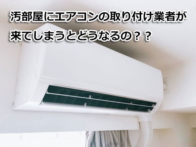 汚部屋のままエアコン取り付け業者が家に来るとどうなる？