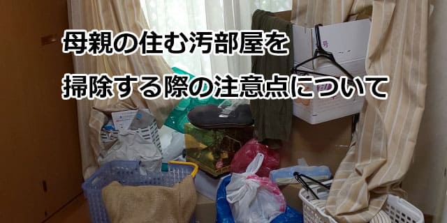 母親の住む汚部屋を掃除する場合の注意点について