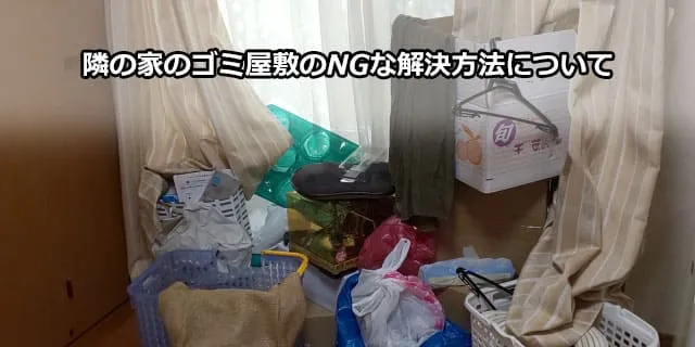 隣の家のゴミ屋敷のNGな解決方法について