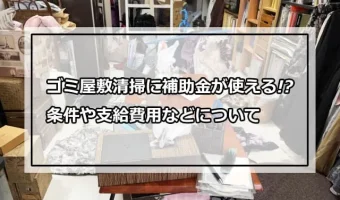 ゴミ屋敷清掃に補助金が使える!?条件や支給費用などについて