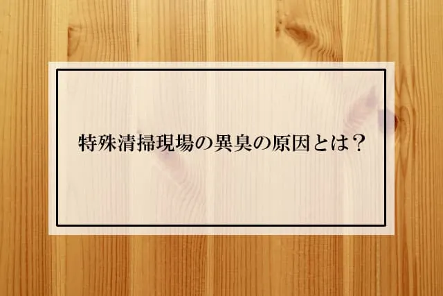 特殊清掃現場の異臭の原因とは？