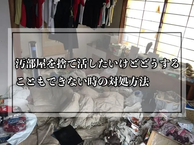 汚部屋を捨て活したいけどどうすることもできない時の対処方法