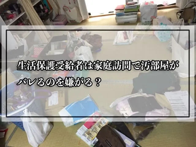 生活保護受給者は家庭訪問で汚部屋がバレるのを嫌がる？