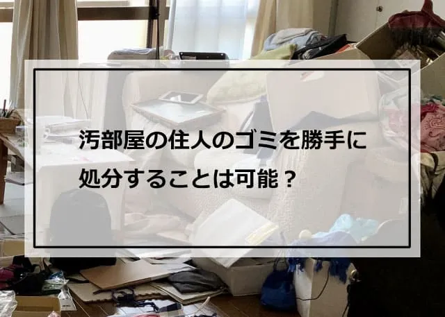 汚部屋の住人のゴミを勝手に処分することは可能？