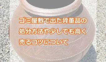 ゴミ屋敷で出た骨董品の処分方法や少しでも高く売るコツについて