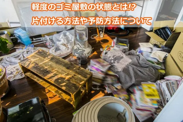 軽度のゴミ屋敷の状態とは!?片付ける方法や予防方法について