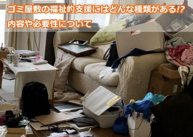 ゴミ屋敷の福祉的支援にはどんな種類がある!?内容や必要性について