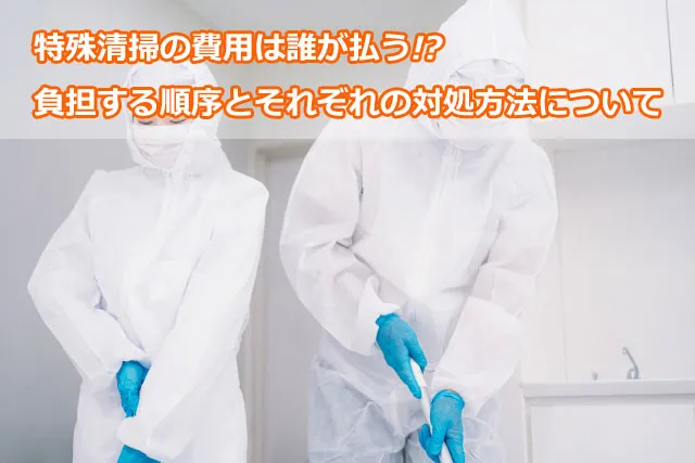 特殊清掃の費用は誰が払う!?負担する順序とそれぞれの対処方法について