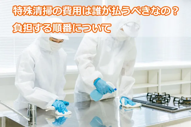 特殊清掃の費用は誰が払うべきなの？負担する順番