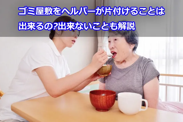 ゴミ屋敷をヘルパーが片付けることは出来るの?出来ないことも解説