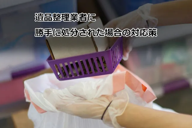 遺品整理業者に勝手に処分された場合の対応策