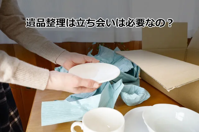 遺品整理は立ち会いは必要なの？