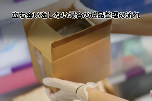 立ち会いをしない場合の遺品整理の流れ