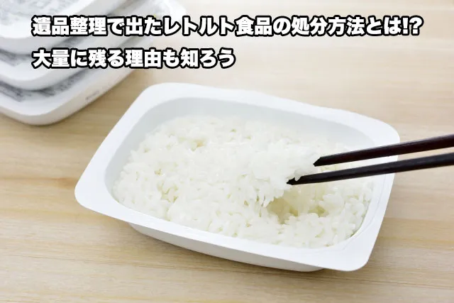 遺品整理で出たレトルト食品の処分方法とは!?大量に残る理由も知ろう