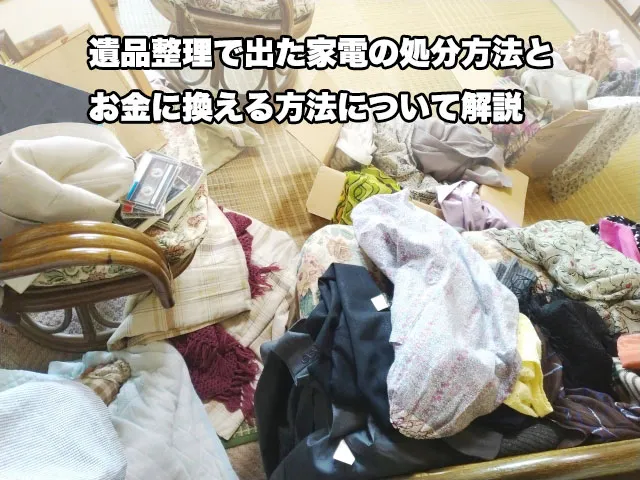 遺品整理で出た家電の処分方法とお金に換える方法について解説