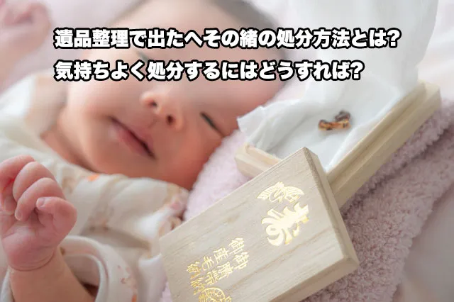 遺品整理で出たへその緒の処分方法とは?気持ちよく処分するにはどうすれば?