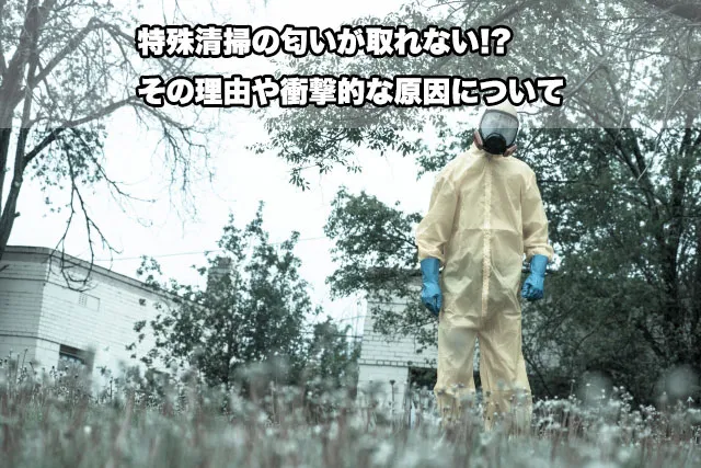 特殊清掃の匂いが取れない!?その理由や衝撃的な原因について